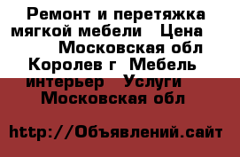 Ремонт и перетяжка мягкой мебели › Цена ­ 1 000 - Московская обл., Королев г. Мебель, интерьер » Услуги   . Московская обл.